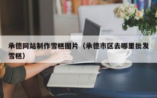 枝江承德网站制作雪糕图片（承德市区去哪里批发雪糕）