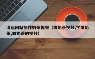 枝江清远网站制作奶茶视频（做奶茶视频,学做奶茶,做奶茶的视频）