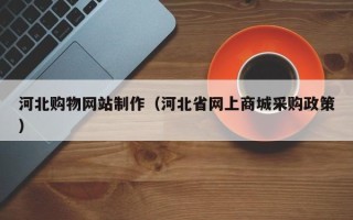 枝江河北购物网站制作（河北省网上商城采购政策）