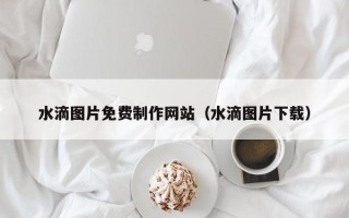 枝江水滴图片免费制作网站（水滴图片下载）