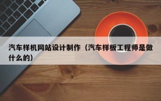 枝江汽车样机网站设计制作（汽车样板工程师是做什么的）