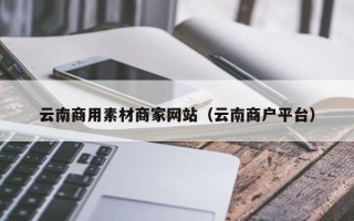 枝江云南商用素材商家网站（云南商户平台）