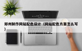 枝江郑州制作网站配色设计（网站配色方案怎么写）