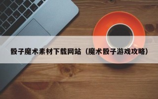 枝江骰子魔术素材下载网站（魔术骰子游戏攻略）