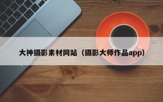 枝江大神摄影素材网站（摄影大师作品app）